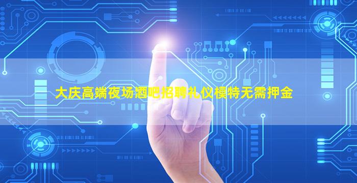 大庆高端夜场酒吧招聘礼仪模特无需押金